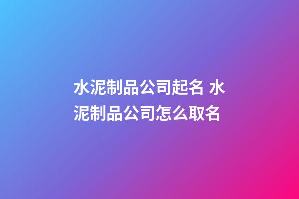 水泥制品公司起名 水泥制品公司怎么取名-第1张-公司起名-玄机派